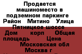 Продается машиноместо в подземном паркинге › Район ­ Митино › Улица ­ Пятницкое шоссе › Дом ­ 15 корп.3 › Общая площадь ­ 15 › Цена ­ 1 100 000 - Московская обл., Москва г. Недвижимость » Гаражи   . Московская обл.